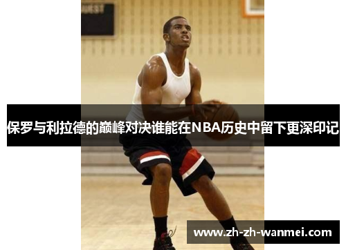 保罗与利拉德的巅峰对决谁能在NBA历史中留下更深印记