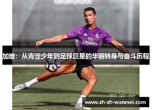加维：从青涩少年到足球巨星的华丽转身与奋斗历程