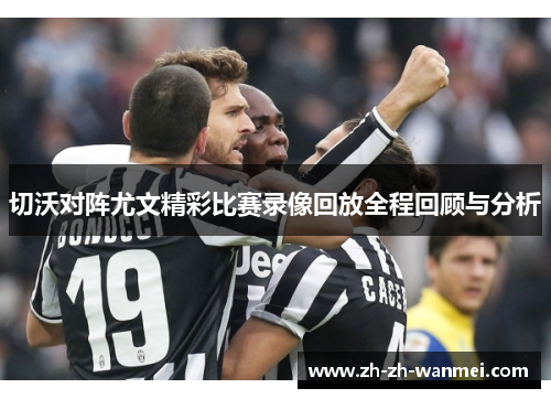 切沃对阵尤文精彩比赛录像回放全程回顾与分析