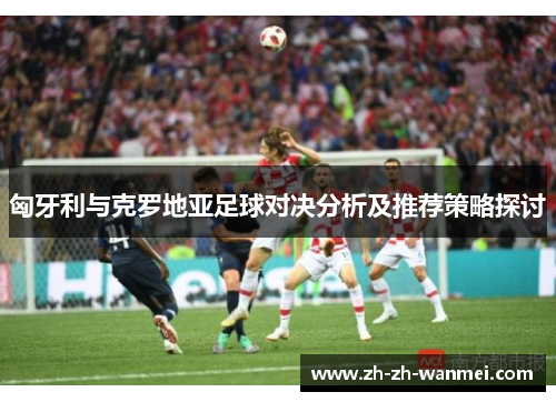 匈牙利与克罗地亚足球对决分析及推荐策略探讨