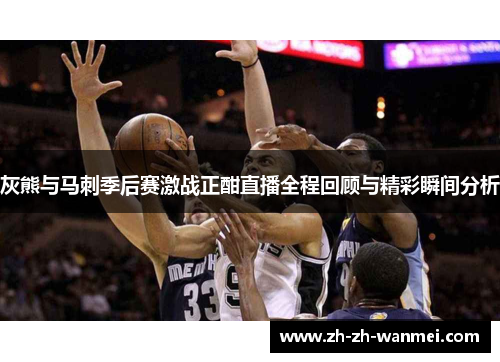 灰熊与马刺季后赛激战正酣直播全程回顾与精彩瞬间分析