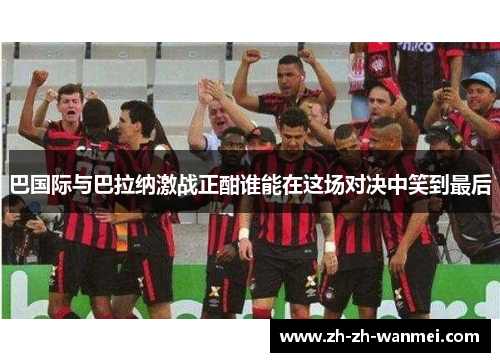 巴国际与巴拉纳激战正酣谁能在这场对决中笑到最后