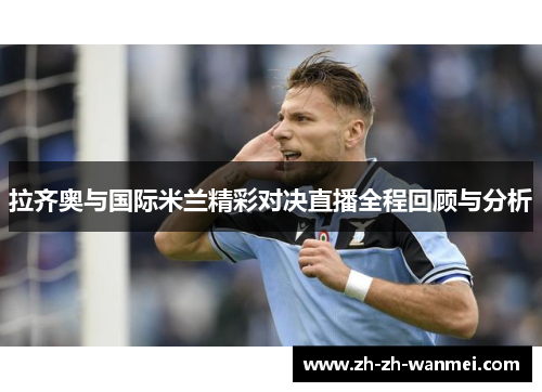 拉齐奥与国际米兰精彩对决直播全程回顾与分析