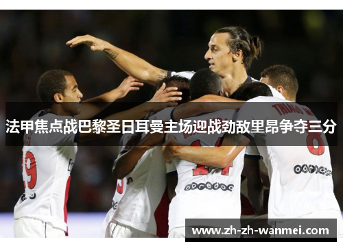 法甲焦点战巴黎圣日耳曼主场迎战劲敌里昂争夺三分