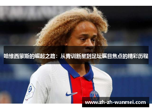 哈维西蒙斯的崛起之路：从青训新星到足坛瞩目焦点的精彩历程